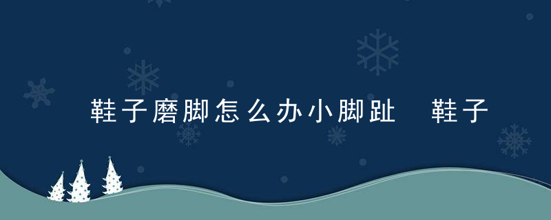 鞋子磨脚怎么办小脚趾 鞋子磨脚怎么做